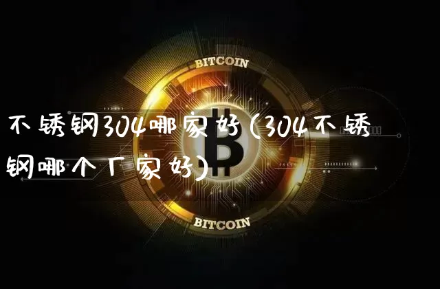 不锈钢304哪家好(304不锈钢哪个厂家好)_https://www.qgjzrcxxzxpt.com_大商所_第1张