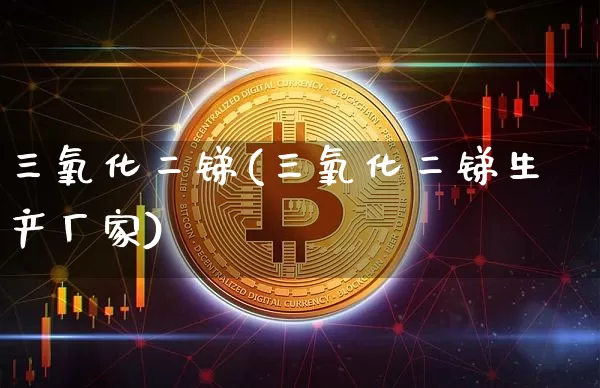 三氧化二锑(三氧化二锑生产厂家)_https://www.qgjzrcxxzxpt.com_上期能源_第1张
