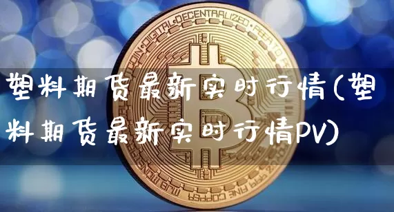 塑料期货最新实时行情(塑料期货最新实时行情PV)_https://www.qgjzrcxxzxpt.com_郑商所_第1张