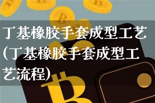丁基橡胶手套成型工艺(丁基橡胶手套成型工艺流程)_https://www.qgjzrcxxzxpt.com_上期能源_第1张