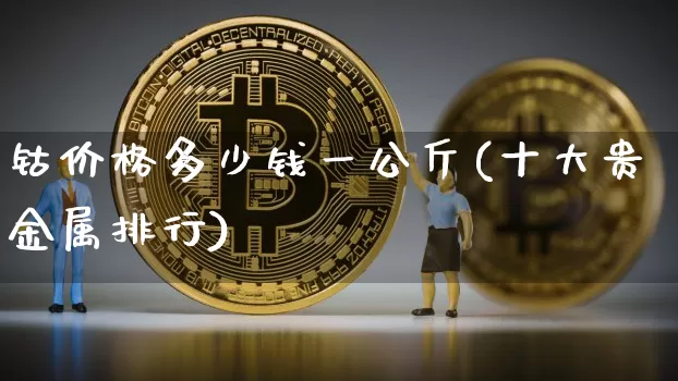 钴价格多少钱一公斤(十大贵金属排行)_https://www.qgjzrcxxzxpt.com_上期能源_第1张