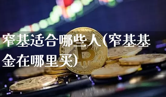 窄基适合哪些人(窄基基金在哪里买)_https://www.qgjzrcxxzxpt.com_上期能源_第1张