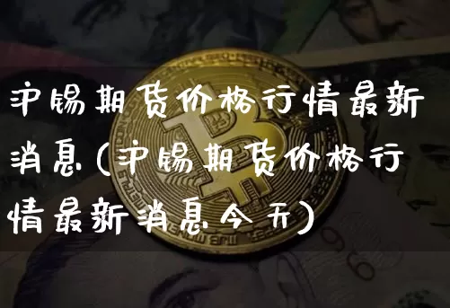 沪锡期货价格行情最新消息(沪锡期货价格行情最新消息今天)_https://www.qgjzrcxxzxpt.com_广期所_第1张