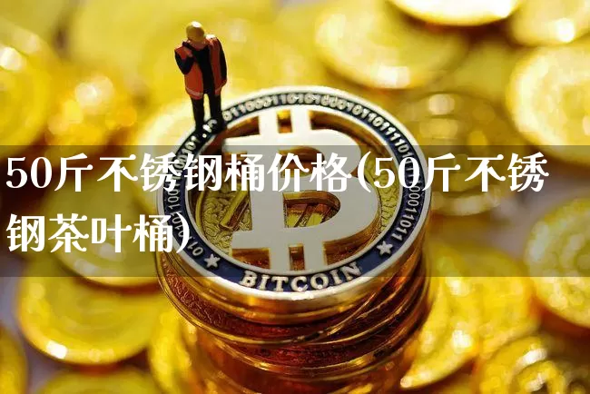50斤不锈钢桶价格(50斤不锈钢茶叶桶)_https://www.qgjzrcxxzxpt.com_郑商所_第1张