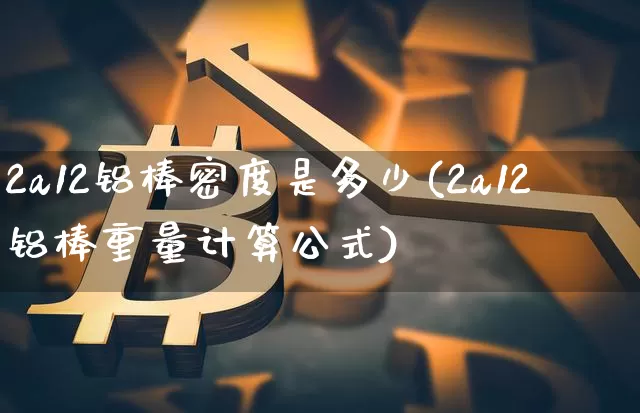 2a12铝棒密度是多少(2a12铝棒重量计算公式)_https://www.qgjzrcxxzxpt.com_上期能源_第1张