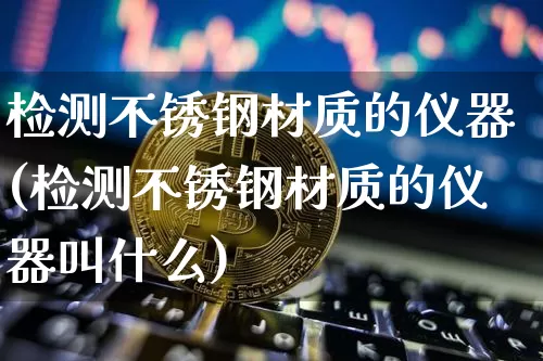 检测不锈钢材质的仪器(检测不锈钢材质的仪器叫什么)_https://www.qgjzrcxxzxpt.com_郑商所_第1张