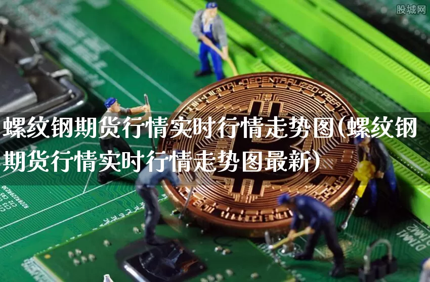 螺纹钢期货行情实时行情走势图(螺纹钢期货行情实时行情走势图最新)_https://www.qgjzrcxxzxpt.com_广期所_第1张