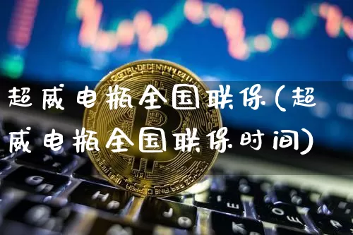 超威电瓶全国联保(超威电瓶全国联保时间)_https://www.qgjzrcxxzxpt.com_上期能源_第1张