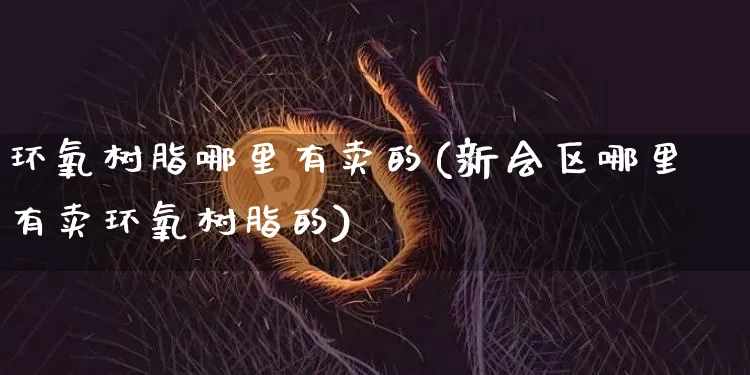 环氧树脂哪里有卖的(新会区哪里有卖环氧树脂的)_https://www.qgjzrcxxzxpt.com_广期所_第1张