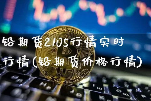铅期货2105行情实时行情(铅期货价格行情)_https://www.qgjzrcxxzxpt.com_中金所_第1张