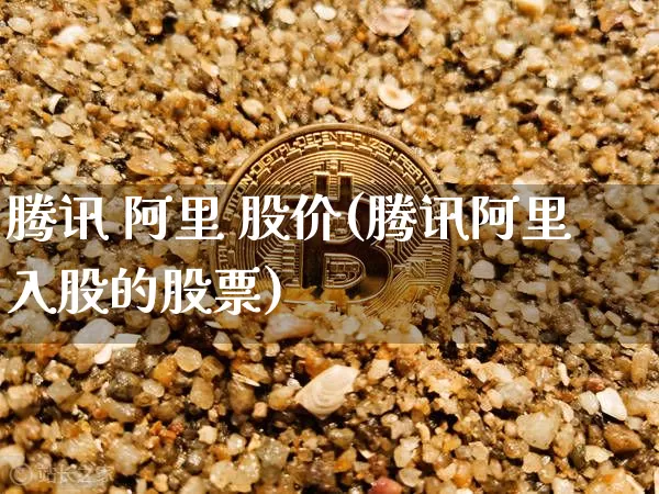 腾讯 阿里 股价(腾讯阿里入股的股票)_https://www.qgjzrcxxzxpt.com_大商所_第1张