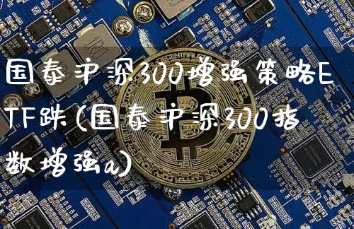 国泰沪深300增强策略ETF跌(国泰沪深300指数增强a)_https://www.qgjzrcxxzxpt.com_上期所_第1张