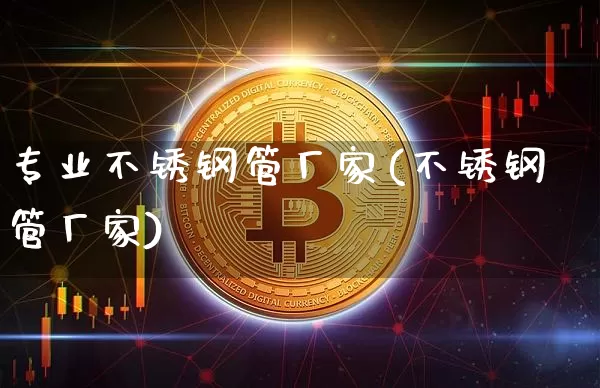 专业不锈钢管厂家(不锈钢管厂家)_https://www.qgjzrcxxzxpt.com_上期能源_第1张