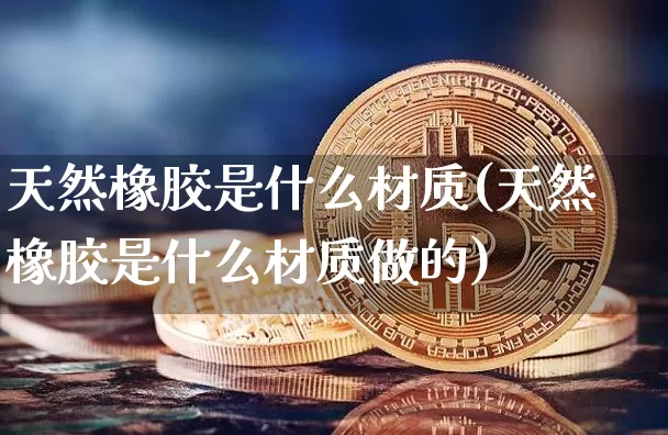 天然橡胶是什么材质(天然橡胶是什么材质做的)_https://www.qgjzrcxxzxpt.com_上期能源_第1张
