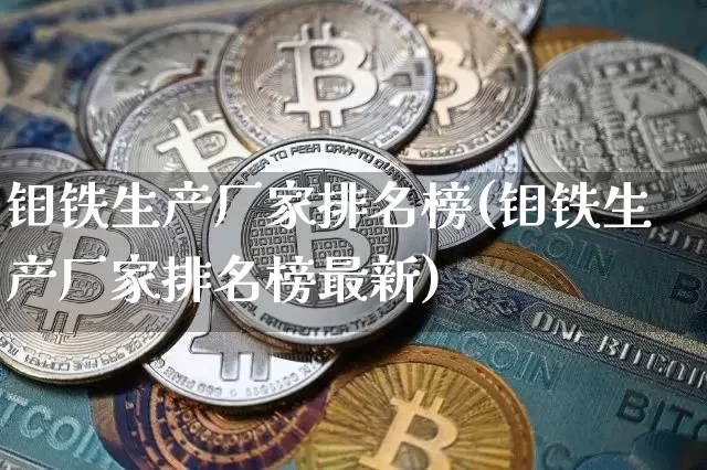 钼铁生产厂家排名榜(钼铁生产厂家排名榜最新)_https://www.qgjzrcxxzxpt.com_大商所_第1张