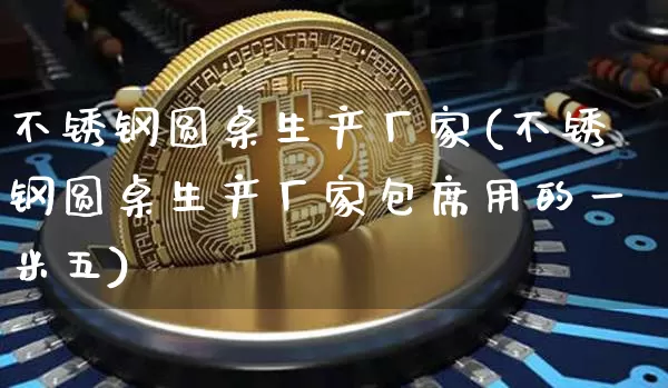 不锈钢圆桌生产厂家(不锈钢圆桌生产厂家包席用的一米五)_https://www.qgjzrcxxzxpt.com_广期所_第1张