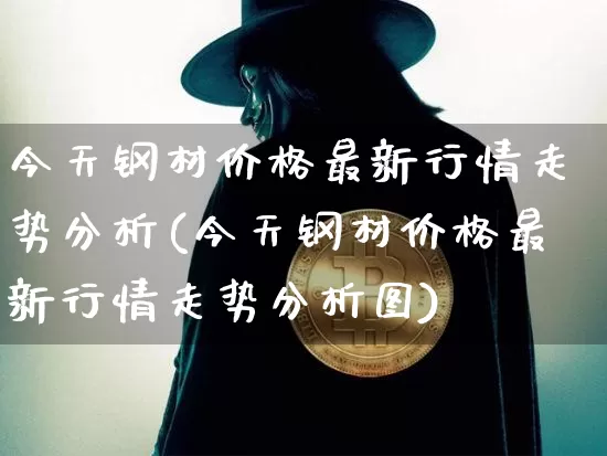 今天钢材价格最新行情走势分析(今天钢材价格最新行情走势分析图)_https://www.qgjzrcxxzxpt.com_广期所_第1张