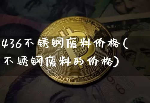 436不锈钢废料价格(不锈钢废料的价格)_https://www.qgjzrcxxzxpt.com_上期能源_第1张