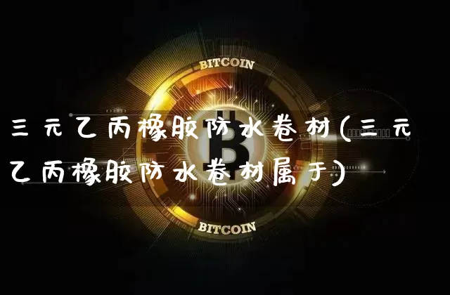 三元乙丙橡胶防水卷材(三元乙丙橡胶防水卷材属于)_https://www.qgjzrcxxzxpt.com_上期能源_第1张