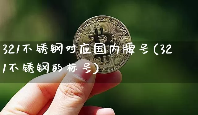 321不锈钢对应国内牌号(321不锈钢的标号)_https://www.qgjzrcxxzxpt.com_广期所_第1张