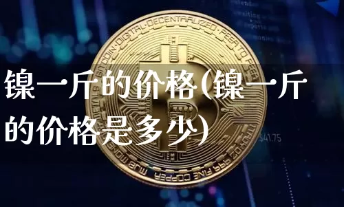 镍一斤的价格(镍一斤的价格是多少)_https://www.qgjzrcxxzxpt.com_广期所_第1张