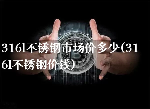 316l不锈钢市场价多少(316l不锈钢价钱)_https://www.qgjzrcxxzxpt.com_广期所_第1张