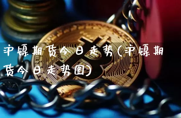 沪镍期货今日走势(沪镍期货今日走势图)_https://www.qgjzrcxxzxpt.com_郑商所_第1张
