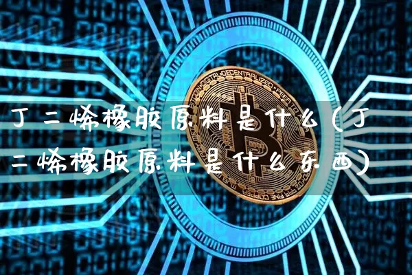 丁二烯橡胶原料是什么(丁二烯橡胶原料是什么东西)_https://www.qgjzrcxxzxpt.com_郑商所_第1张