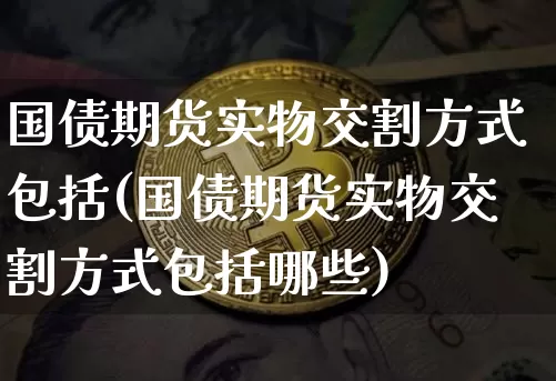 国债期货实物交割方式包括(国债期货实物交割方式包括哪些)_https://www.qgjzrcxxzxpt.com_郑商所_第1张