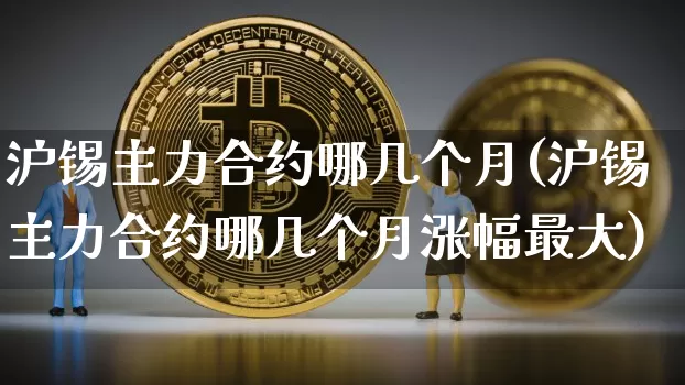 沪锡主力合约哪几个月(沪锡主力合约哪几个月涨幅最大)_https://www.qgjzrcxxzxpt.com_中金所_第1张