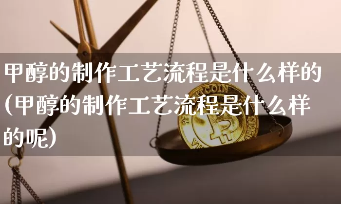 甲醇的制作工艺流程是什么样的(甲醇的制作工艺流程是什么样的呢)_https://www.qgjzrcxxzxpt.com_广期所_第1张