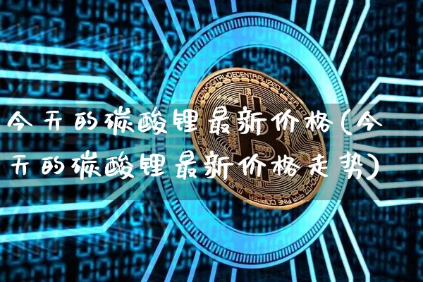 今天的碳酸锂最新价格(今天的碳酸锂最新价格走势)_https://www.qgjzrcxxzxpt.com_上期所_第1张