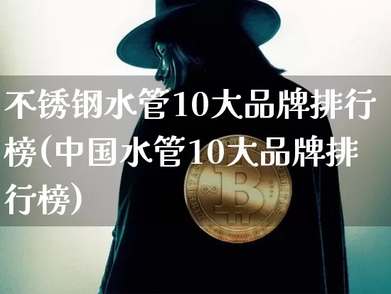 不锈钢水管10大品牌排行榜(中国水管10大品牌排行榜)_https://www.qgjzrcxxzxpt.com_广期所_第1张