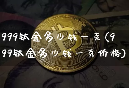 999钛金多少钱一克(999钛金多少钱一克价格)_https://www.qgjzrcxxzxpt.com_上期所_第1张