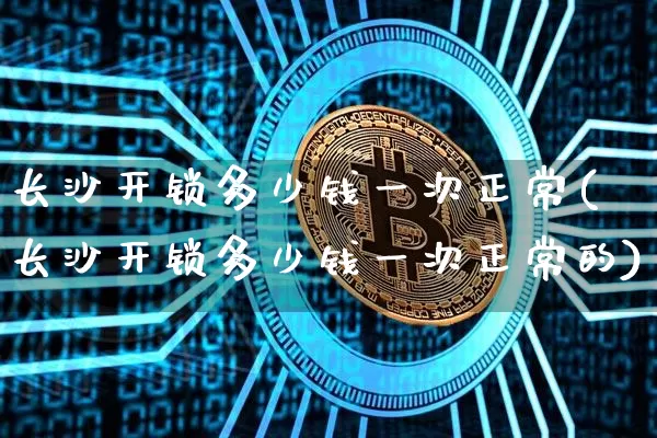 长沙开锁多少钱一次正常(长沙开锁多少钱一次正常的)_https://www.qgjzrcxxzxpt.com_上期能源_第1张