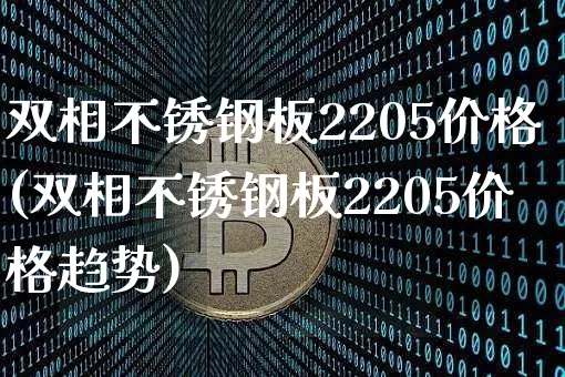 双相不锈钢板2205价格(双相不锈钢板2205价格趋势)_https://www.qgjzrcxxzxpt.com_大商所_第1张