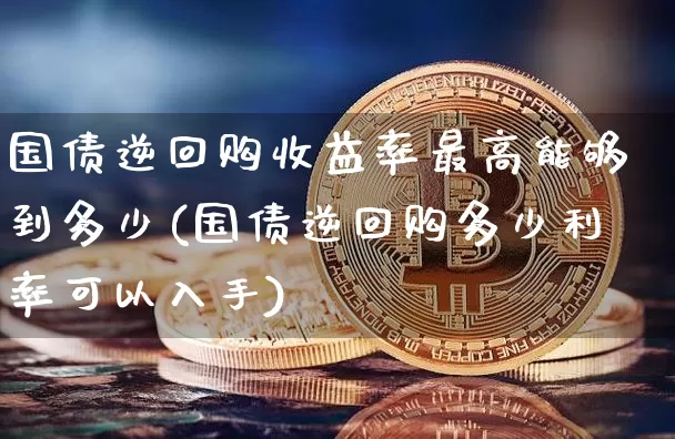 国债逆回购收益率最高能够到多少(国债逆回购多少利率可以入手)_https://www.qgjzrcxxzxpt.com_中金所_第1张