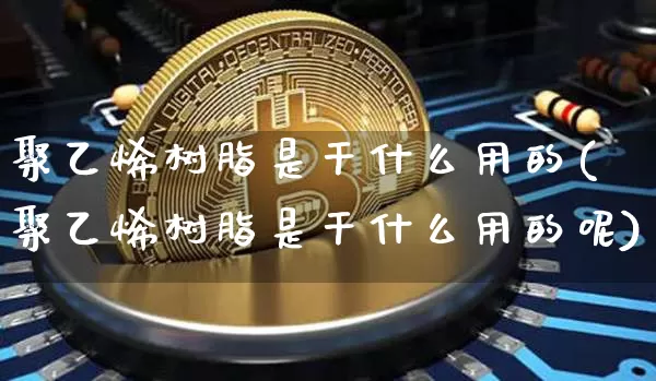 聚乙烯树脂是干什么用的(聚乙烯树脂是干什么用的呢)_https://www.qgjzrcxxzxpt.com_大商所_第1张