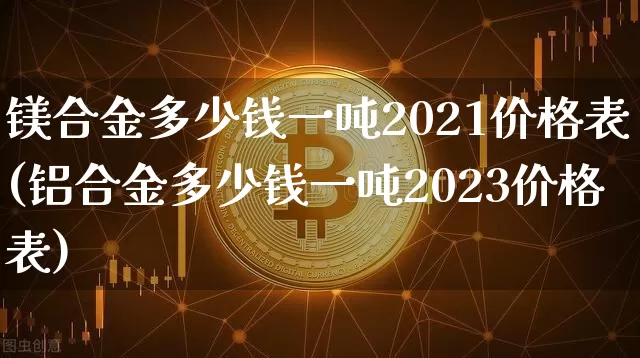 镁合金多少钱一吨2021价格表(铝合金多少钱一吨2023价格表)_https://www.qgjzrcxxzxpt.com_大商所_第1张