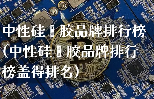 中性硅酮胶品牌排行榜(中性硅酮胶品牌排行榜盖得排名)_https://www.qgjzrcxxzxpt.com_广期所_第1张