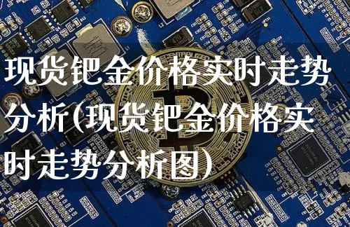 现货钯金价格实时走势分析(现货钯金价格实时走势分析图)_https://www.qgjzrcxxzxpt.com_上期能源_第1张