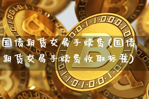 国债期货交易手续费(国债期货交易手续费收取标准)_https://www.qgjzrcxxzxpt.com_广期所_第1张