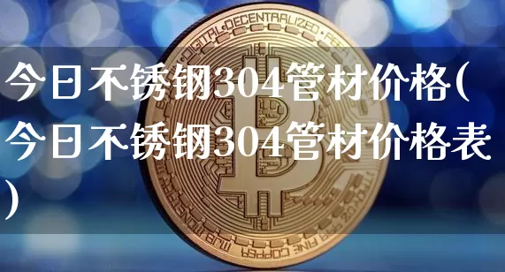 今日不锈钢304管材价格(今日不锈钢304管材价格表)_https://www.qgjzrcxxzxpt.com_郑商所_第1张