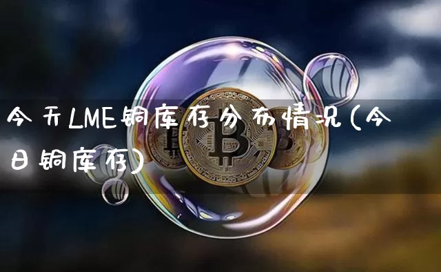 今天LME铜库存分布情况(今日铜库存)_https://www.qgjzrcxxzxpt.com_郑商所_第1张