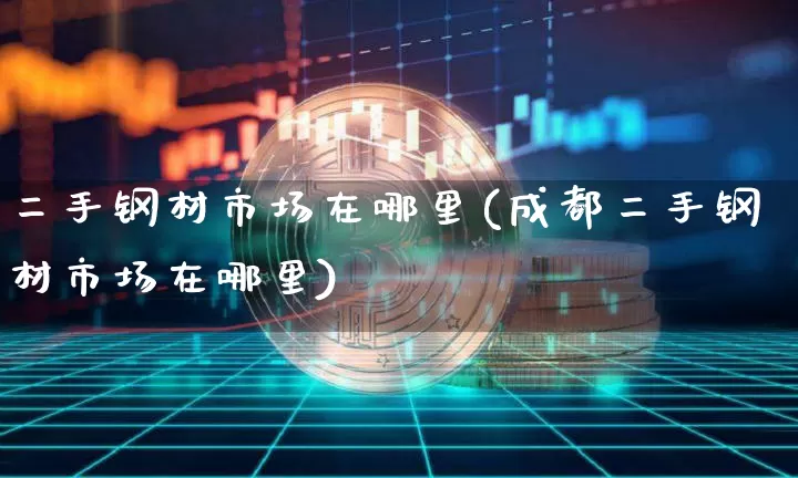 二手钢材市场在哪里(成都二手钢材市场在哪里)_https://www.qgjzrcxxzxpt.com_广期所_第1张