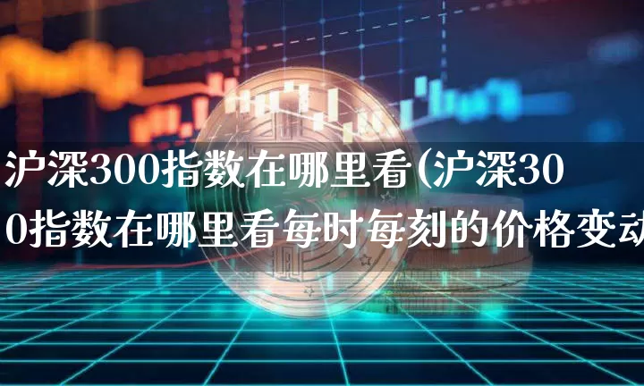 沪深300指数在哪里看(沪深300指数在哪里看每时每刻的价格变动)_https://www.qgjzrcxxzxpt.com_广期所_第1张