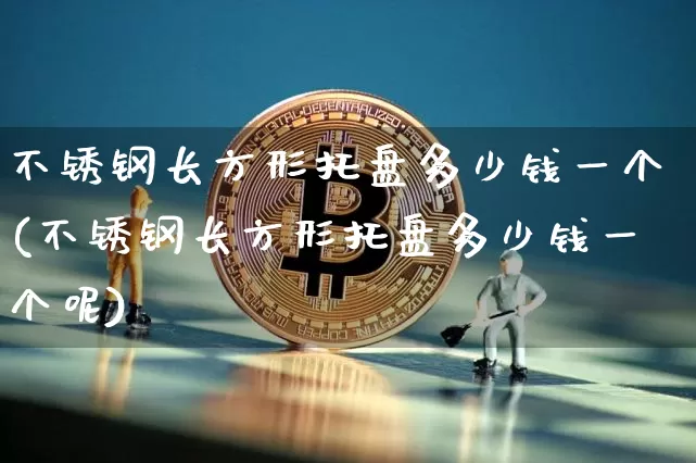 不锈钢长方形托盘多少钱一个(不锈钢长方形托盘多少钱一个呢)_https://www.qgjzrcxxzxpt.com_广期所_第1张