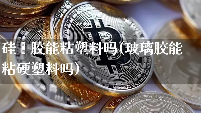 硅酮胶能粘塑料吗(玻璃胶能粘硬塑料吗)_https://www.qgjzrcxxzxpt.com_上期能源_第1张