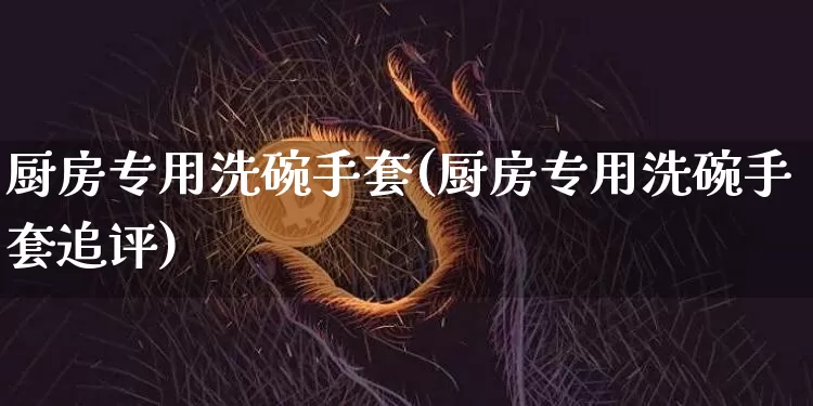 厨房专用洗碗手套(厨房专用洗碗手套追评)_郑商所_第1张_财经网 厨房专用洗碗手套(厨房专用洗碗手套追评)_https://www.qgjzrcxxzxpt.com_郑商所_第1张