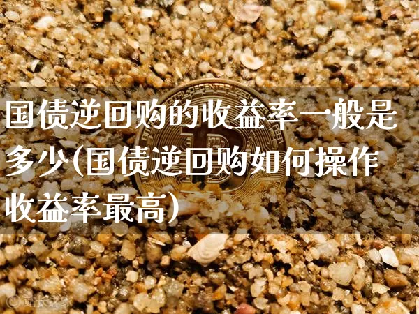 国债逆回购的收益率一般是多少(国债逆回购如何操作收益率最高)_https://www.qgjzrcxxzxpt.com_广期所_第1张